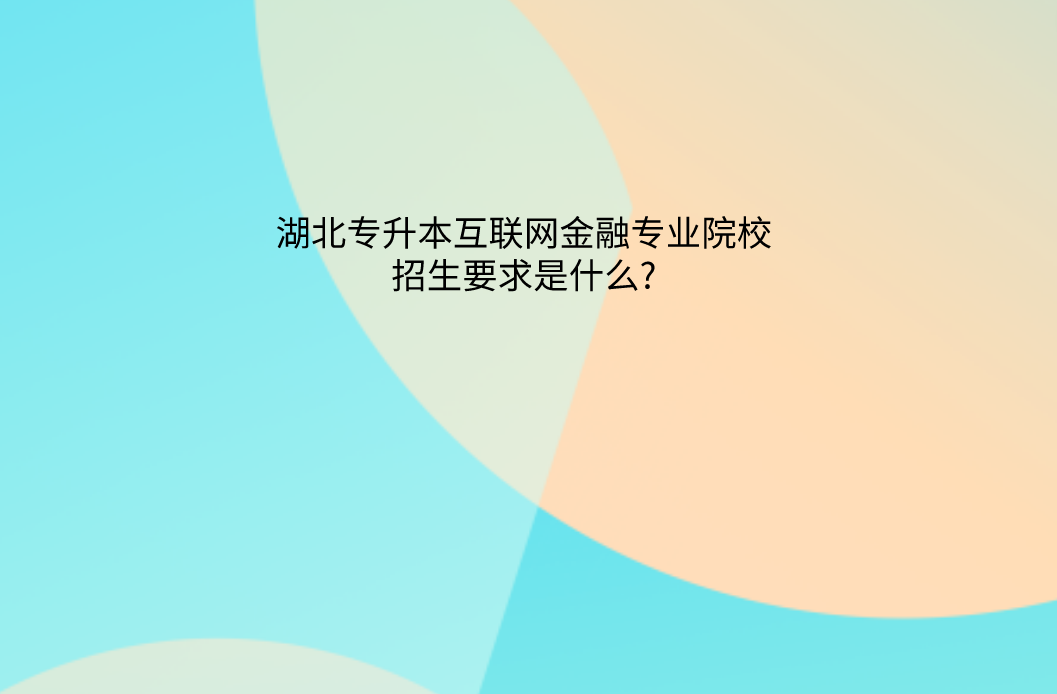 湖北专升本互联网金融专业的院校招生要求是什么?