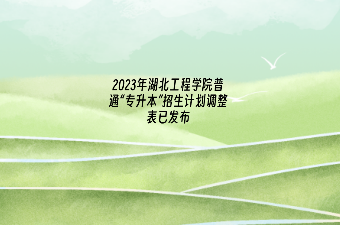 2023年湖北工程学院普通“专升本”招生计划调整表已发布