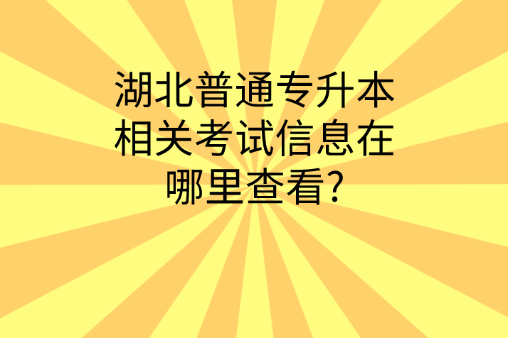 湖北普通专升本考试相关考试信息在哪里查看?