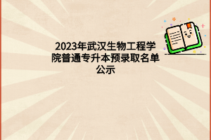 2023年武汉生物工程学院普通专升本预录取名单公示