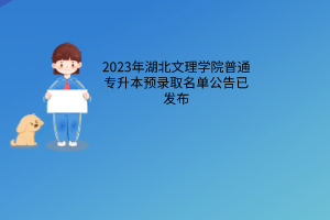 2023年湖北文理学院普通专升本预录取名单公告已发布