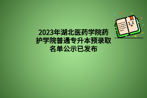 2023年湖北医药学院药护学院普通专升本预录取名单公示已发布