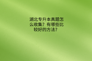 湖北专升本真题怎么收集？有哪些比较好的方法？