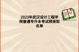 2023年武汉设计工程学院普通专升本考试预录取名单
