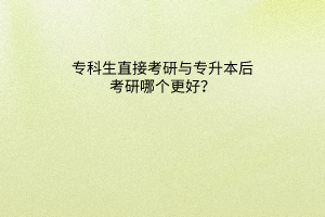 专科生直接考研与专升本后考研哪个更好？