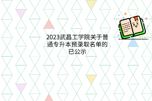 2023武昌工学院普通专升本预录取名单的已公示