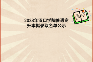 2023年汉口学院普通专升本拟录取名单公示