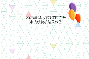 2023年湖北工程学院专升本成绩复核结果公告