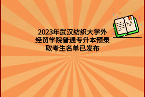 2023年武汉纺织大学外经贸学院普通专升本预录取考生名单已发布