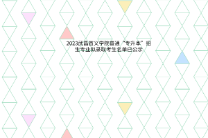 武昌首义学院2023年普通“专升本”招生专业拟录取考生名单公示