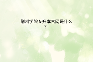 荆州学院专升本官网是什么