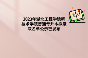 2023年湖北工程学院新技术学院普通专升本拟录取名单公示已发布