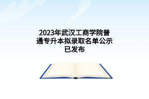 2023年武汉工商学院普通专升本拟录取名单公示已发布