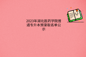 2023年湖北医药学院普通专升本预录取名单公示