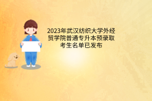 2023年武汉纺织大学外经贸学院普通专升本预录取考生名单已发布