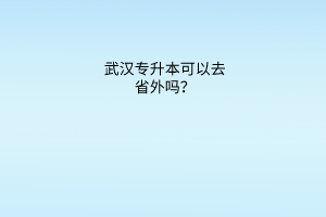 武汉专升本可以去省外吗？