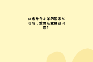 成考专升本学历国家认可吗，需要注意哪些问题？