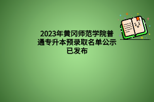 2023年黄冈师范学院普通专升本预录取名单公示已发布