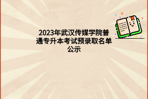 2023年武汉传媒学院普通专升本考试预录取名单公示