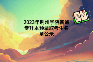 2023年荆州学院普通专升本预录取考生名单公示