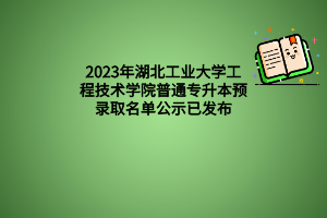 2023年湖北工业大学工程技术学院普通专升本预录取名单公示已发布