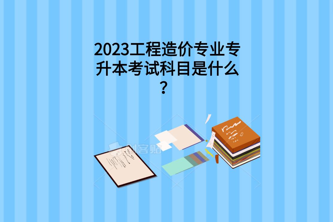 2023工程造价专业专升本考试科目是什么？