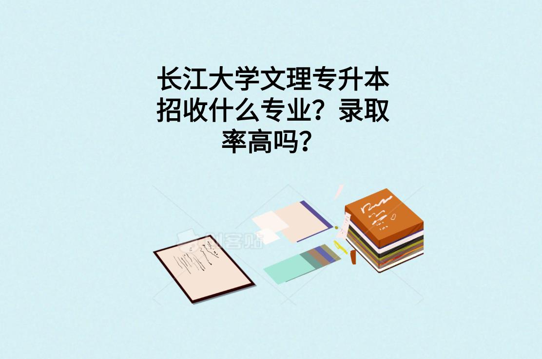 长江大学文理专升本招收什么专业？录取率高吗？