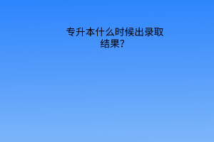 专升本什么时候出录取结果？