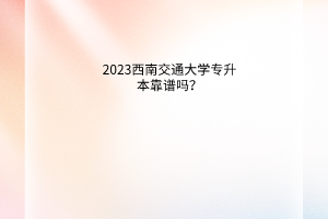 2023西南交通大学专升本靠谱吗