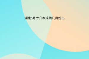 湖北5月专升本成绩几月份出