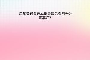 普通专升本拟录取后有哪些注意事项？