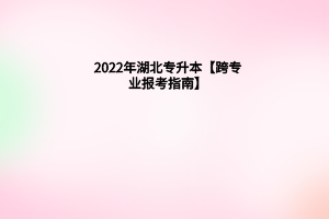 2022年湖北专升本【跨专业报考指南】