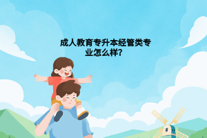 成人高考专升本经管类专业怎么样？