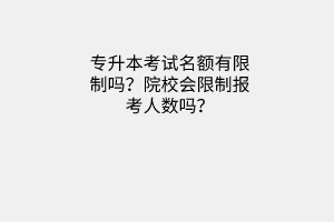 专升本考试名额有限制吗？院校会限制报考人数吗？