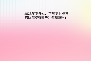 2023年专升本：不限专业报考的所院校有哪些？你知道吗？