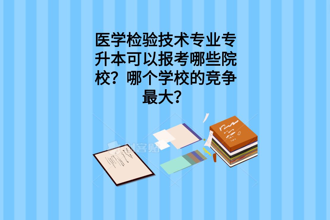 医学检验技术专业专升本可以报考哪些院校？哪个学校的竞争最大？