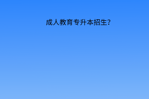 成人教育专升本招生？