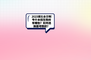 2023湖北全日制专升本招生院校有哪些？如何选择报考院校？