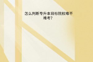 怎么判断专升本目标院校难不难考？