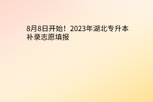 8月8日开始！2023年湖北专升本补录志愿填报