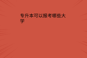 专升本可以报考哪些大学