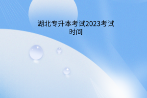 湖北专升本考试2023年考试时间