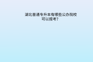 湖北普通专升本有哪些公办院校可以报考？