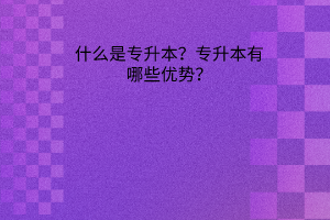 什么是专升本？专升本有哪些优势？