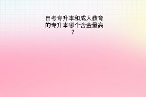 自考专升本和成人教育的专升本哪个含金量高？