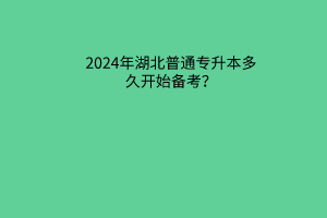 2024年湖北普通专升本多久开始备考？