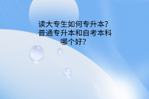 读大专生如何专升本？普通专升本和自考本科哪个好？