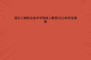 2023年湖北三峡职业技术学院成人高考招生简章