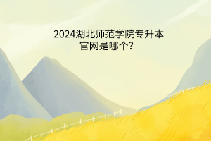 2024湖北师范学院专升本官网是哪个？