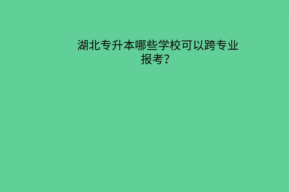 湖北专升本哪些学校可以跨专业报考？